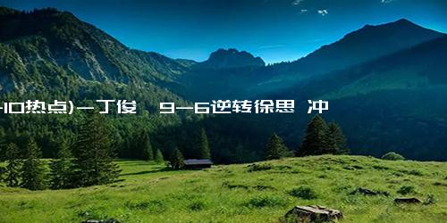 (11-10热点)-丁俊晖9-6逆转徐思 冲击第15冠 晋级决赛展现实力